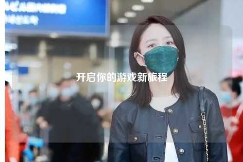 开启你的游戏新旅程