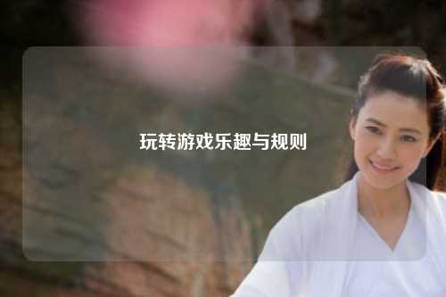 玩转游戏乐趣与规则